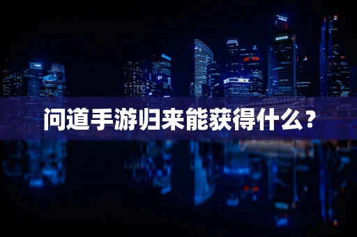 问道手游归来能获得什么？