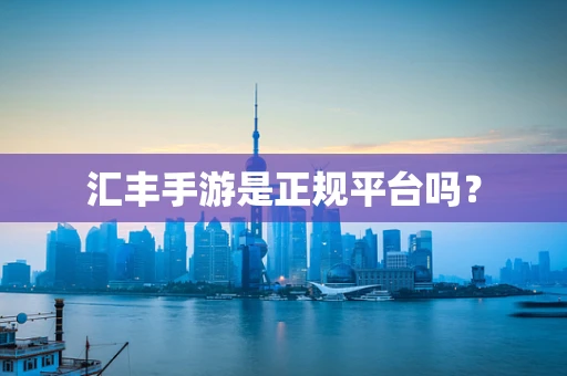 汇丰手游是正规平台吗？