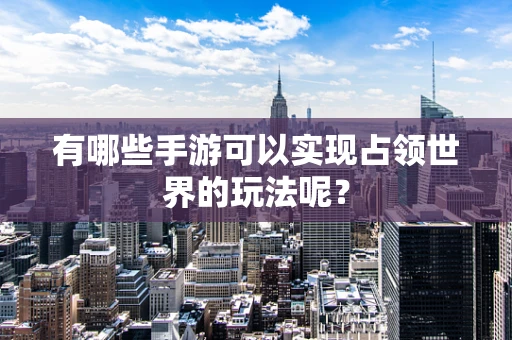有哪些手游可以实现占领世界的玩法呢？