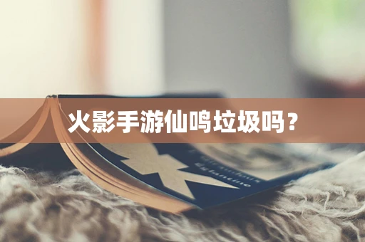 火影手游仙鸣垃圾吗？