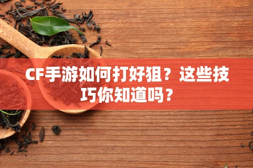 CF手游如何打好狙？这些技巧你知道吗？