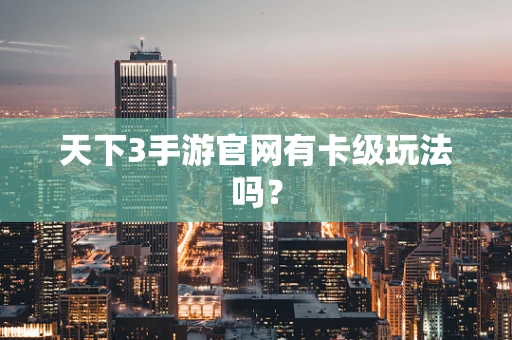 天下3手游官网有卡级玩法吗？