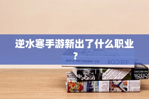 逆水寒手游新出了什么职业？