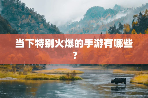 当下特别火爆的手游有哪些？