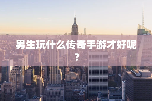 男生玩什么传奇手游才好呢？