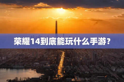 荣耀14到底能玩什么手游？