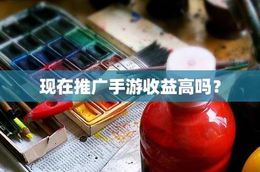 现在推广手游收益高吗？
