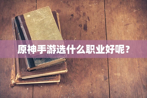 原神手游选什么职业好呢？