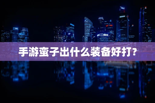手游蛮子出什么装备好打？