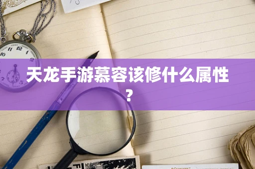 天龙手游慕容该修什么属性？