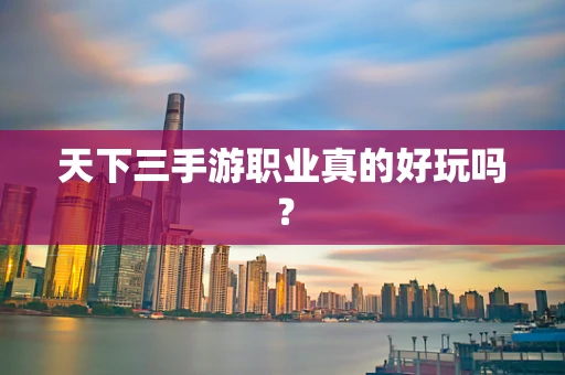 天下三手游职业真的好玩吗？