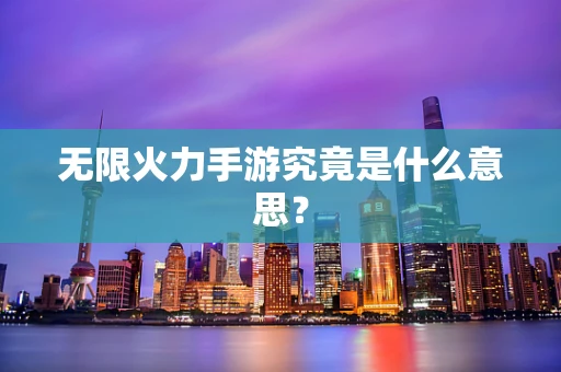 无限火力手游究竟是什么意思？