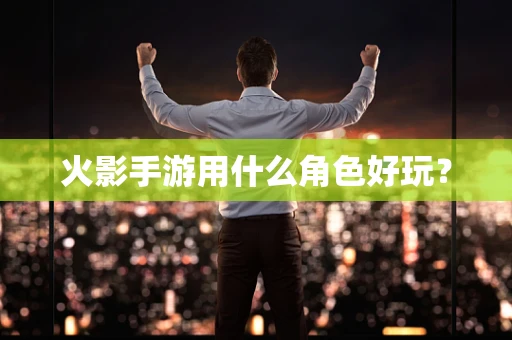 火影手游用什么角色好玩？