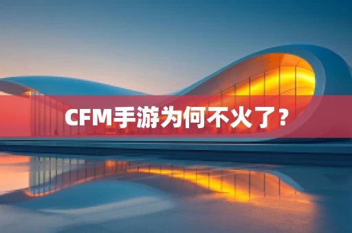 CFM手游为何不火了？