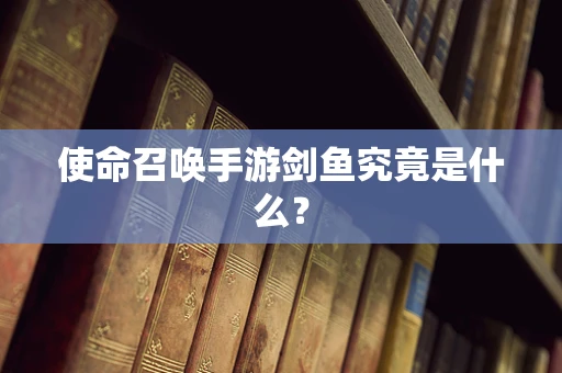 使命召唤手游剑鱼究竟是什么？