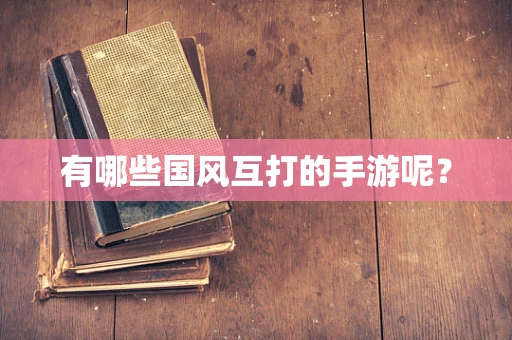 有哪些国风互打的手游呢？