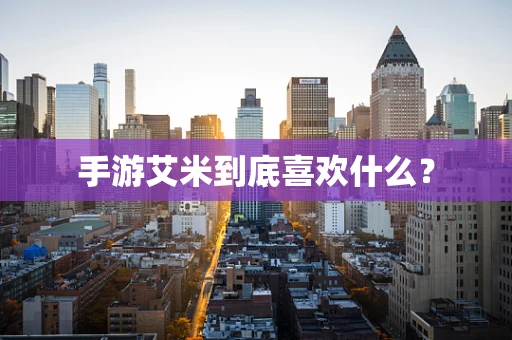 手游艾米到底喜欢什么？
