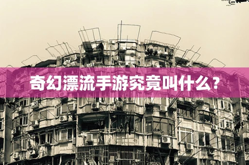 奇幻漂流手游究竟叫什么？