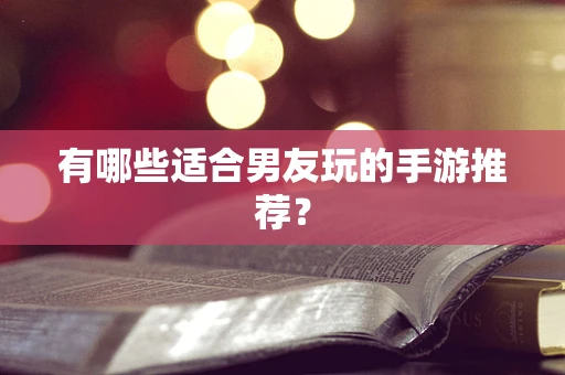 有哪些适合男友玩的手游推荐？