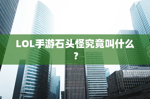 LOL手游石头怪究竟叫什么？