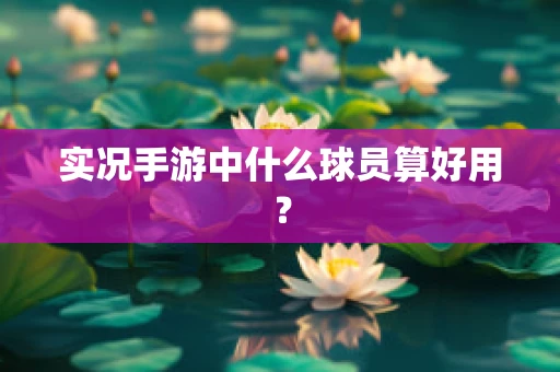 实况手游中什么球员算好用？