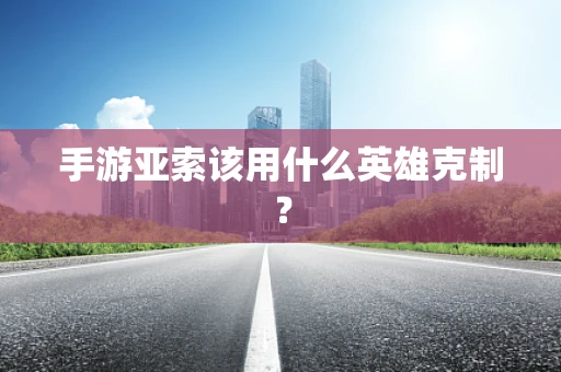 手游亚索该用什么英雄克制？