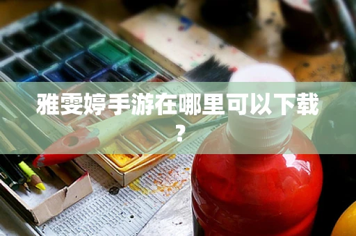 雅雯婷手游在哪里可以下载？