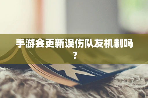 手游会更新误伤队友机制吗？