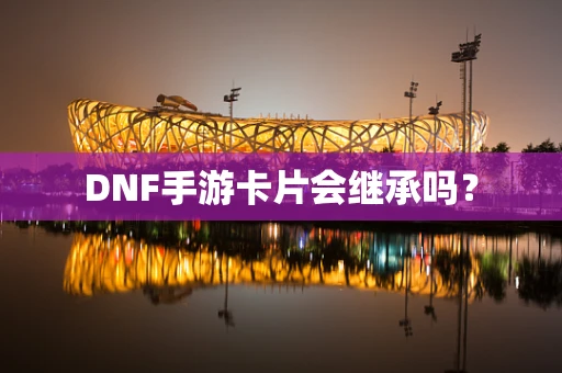 DNF手游卡片会继承吗？