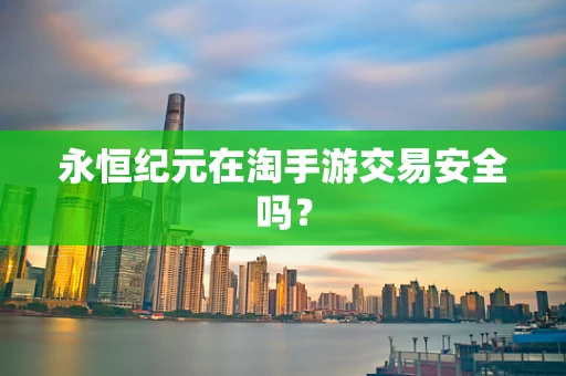 永恒纪元在淘手游交易安全吗？