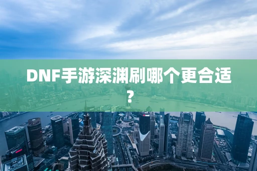 DNF手游深渊刷哪个更合适？