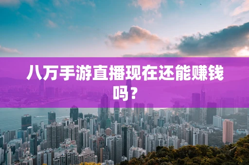 八万手游直播现在还能赚钱吗？