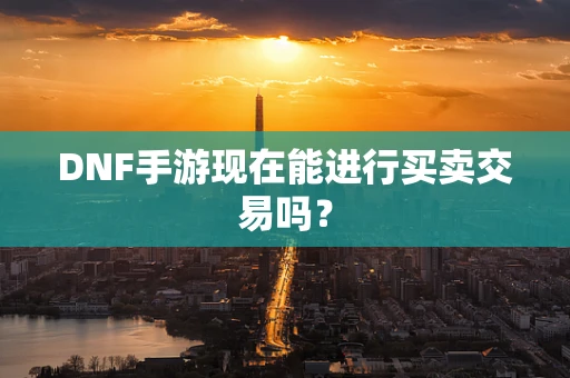 DNF手游现在能进行买卖交易吗？