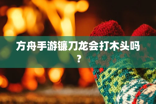 方舟手游镰刀龙会打木头吗？