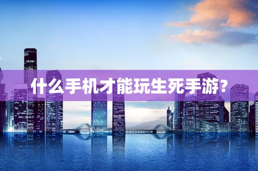 什么手机才能玩生死手游？