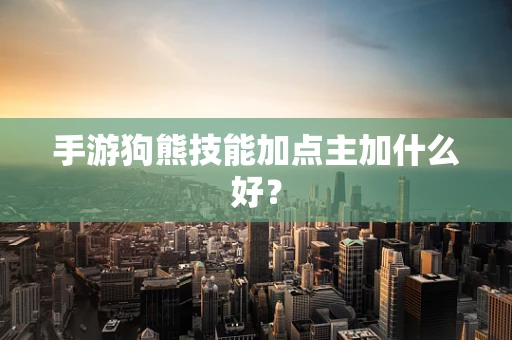 手游狗熊技能加点主加什么好？