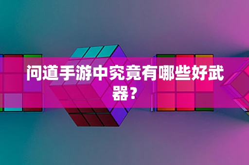 问道手游中究竟有哪些好武器？