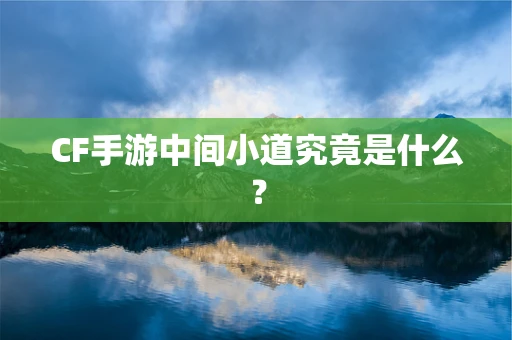 CF手游中间小道究竟是什么？