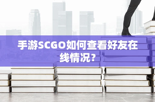 手游SCGO如何查看好友在线情况？