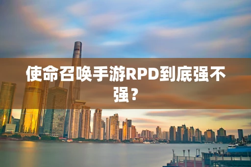 使命召唤手游RPD到底强不强？