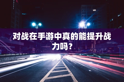 对战在手游中真的能提升战力吗？