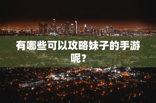 有哪些可以攻略妹子的手游呢？