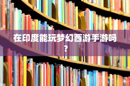 在印度能玩梦幻西游手游吗？