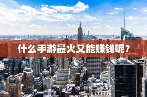 什么手游最火又能赚钱呢？
