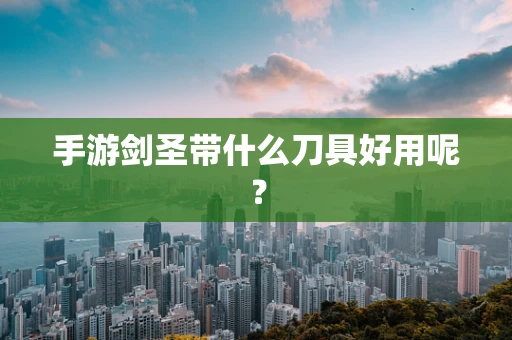手游剑圣带什么刀具好用呢？