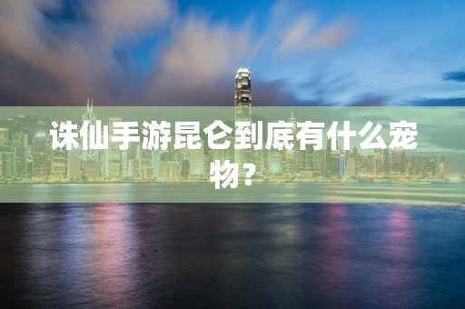 诛仙手游昆仑到底有什么宠物？