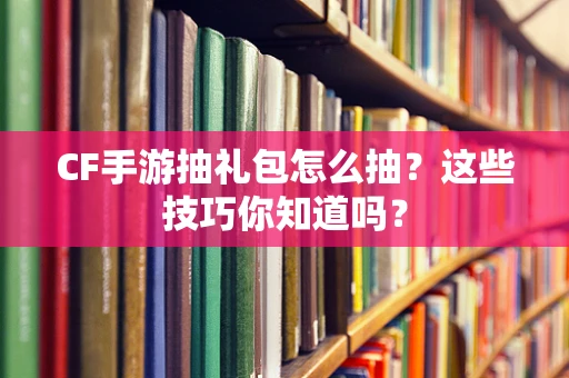 CF手游抽礼包怎么抽？这些技巧你知道吗？