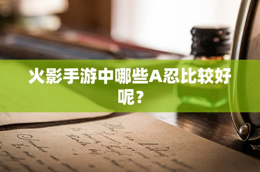 火影手游中哪些A忍比较好呢？