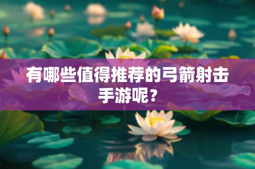 有哪些值得推荐的弓箭射击手游呢？
