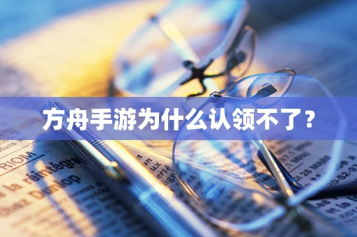 方舟手游为什么认领不了？